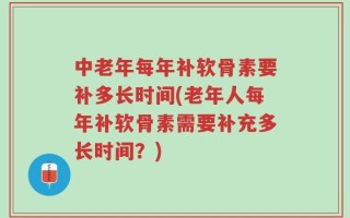 中老年每年补软骨素要补多长时间(老年人每年补软骨素需要补充多长时间？)