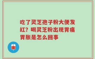 吃了灵芝孢子粉大便发红？喝灵芝粉出现胃痛胃胀是怎么回事