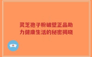 灵芝孢子粉破壁正品助力健康生活的秘密揭晓