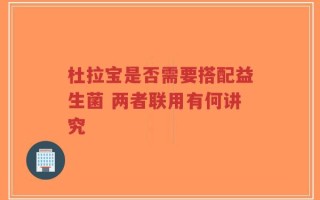 杜拉宝是否需要搭配益生菌 两者联用有何讲究