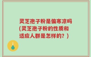 灵芝孢子粉是偏寒凉吗(灵芝孢子粉的性质和适应人群是怎样的？)