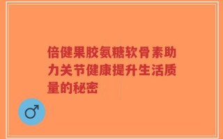 倍健果胶氨糖软骨素助力关节健康提升生活质量的秘密