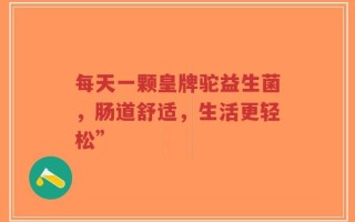 每天一颗皇牌驼益生菌，肠道舒适，生活更轻松”