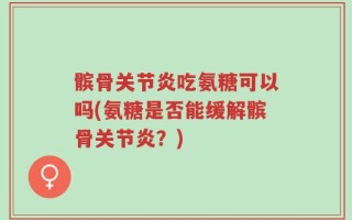 髌骨关节炎吃氨糖可以吗(氨糖是否能缓解髌骨关节炎？)