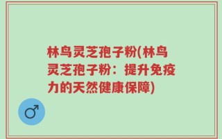 林鸟灵芝孢子粉(林鸟灵芝孢子粉：提升免疫力的天然健康保障)