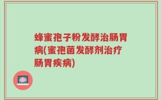 蜂蜜孢子粉发酵治肠胃病(蜜孢菌发酵剂治疗肠胃疾病)