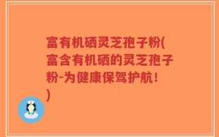 富有机硒灵芝孢子粉(富含有机硒的灵芝孢子粉-为健康保驾护航！)