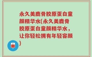 永久美鹿骨胶原蛋白童颜精华水(永久美鹿骨胶原蛋白童颜精华水，让你轻松拥有年轻容颜)