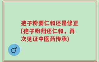 孢子粉要仁和还是修正(孢子粉归还仁和，再次见证中医药传承)