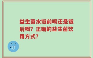 益生菌水饭前喝还是饭后喝？正确的益生菌饮用方式？