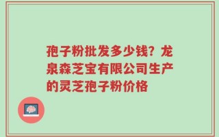 孢子粉批发多少钱？龙泉森芝宝有限公司生产的灵芝孢子粉价格