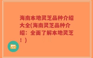 海南本地灵芝品种介绍大全(海南灵芝品种介绍：全面了解本地灵芝！)