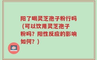 阳了喝灵芝孢子粉行吗 (可以饮用灵芝孢子粉吗？阳性反应的影响如何？)