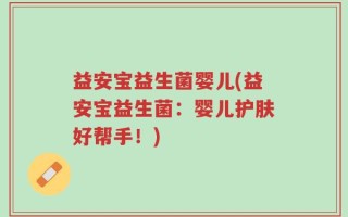 益安宝益生菌婴儿(益安宝益生菌：婴儿护肤好帮手！)