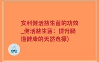 安利健活益生菌的功效_健活益生菌：提升肠道健康的天然选择)
