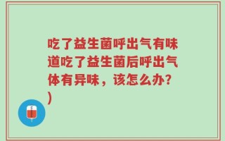 吃了益生菌呼出气有味道吃了益生菌后呼出气体有异味，该怎么办？)