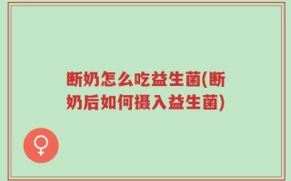 断奶怎么吃益生菌(断奶后如何摄入益生菌)