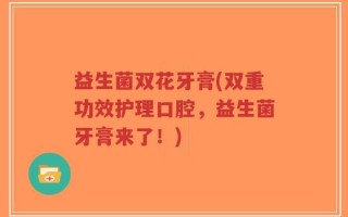 益生菌双花牙膏(双重功效护理口腔，益生菌牙膏来了！)