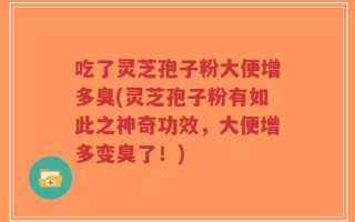 吃了灵芝孢子粉大便增多臭(灵芝孢子粉有如此之神奇功效，大便增多变臭了！)