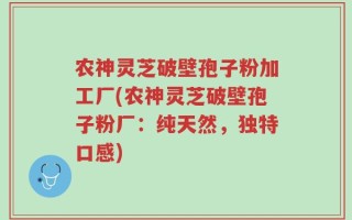 农神灵芝破壁孢子粉加工厂(农神灵芝破壁孢子粉厂：纯天然，独特口感)