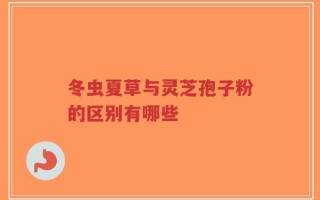 冬虫夏草与灵芝孢子粉的区别有哪些