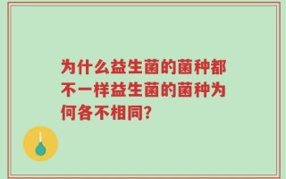 为什么益生菌的菌种都不一样益生菌的菌种为何各不相同？
