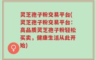 灵芝孢子粉交易平台(灵芝孢子粉交易平台：高品质灵芝孢子粉轻松买卖，健康生活从此开始)