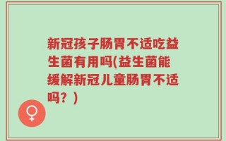 新冠孩子肠胃不适吃益生菌有用吗(益生菌能缓解新冠儿童肠胃不适吗？)