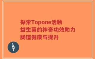 探索Topone活肠益生菌的神奇功效助力肠道健康与提升