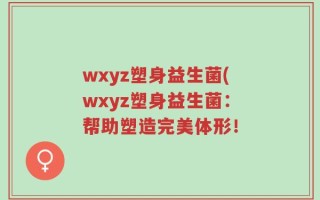 wxyz塑身益生菌(wxyz塑身益生菌：帮助塑造完美体形！