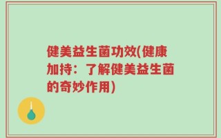 健美益生菌功效(健康加持：了解健美益生菌的奇妙作用)