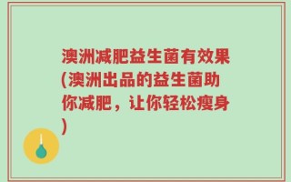 澳洲减肥益生菌有效果(澳洲出品的益生菌助你减肥，让你轻松瘦身)