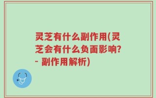 灵芝有什么副作用(灵芝会有什么负面影响？- 副作用解析)