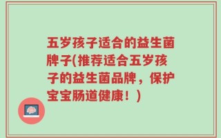 五岁孩子适合的益生菌牌子(推荐适合五岁孩子的益生菌品牌，保护宝宝肠道健康！)