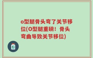 o型腿骨头弯了关节移位(O型腿重磅！骨头弯曲导致关节移位)