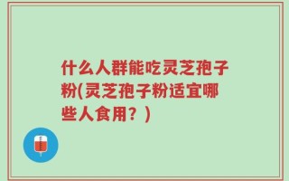 什么人群能吃灵芝孢子粉(灵芝孢子粉适宜哪些人食用？)