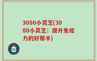 3080小灵芝(3080小灵芝：提升免疫力的好帮手)