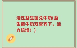 活性益生菌兑牛奶(益生菌牛奶双管齐下，活力倍增！)