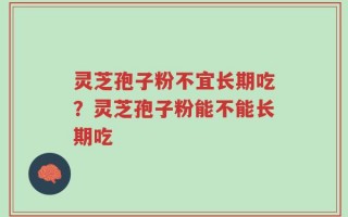 灵芝孢子粉不宜长期吃？灵芝孢子粉能不能长期吃