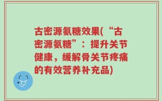 古密源氨糖效果(“古密源氨糖”：提升关节健康，缓解骨关节疼痛的有效营养补充品)