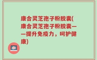 康合灵芝孢子粉胶囊(康合灵芝孢子粉胶囊——提升免疫力，呵护健康)