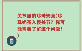 关节里的珍珠奶茶(珍珠奶茶入侵关节？你可能需要了解这个问题！)