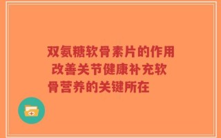 双氨糖软骨素片的作用 改善关节健康补充软骨营养的关键所在