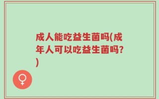 成人能吃益生菌吗(成年人可以吃益生菌吗？)