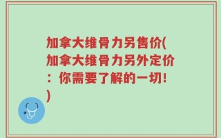 加拿大维骨力另售价(加拿大维骨力另外定价：你需要了解的一切！)
