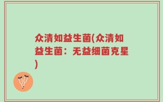 众清如益生菌(众清如益生菌：无益细菌克星)