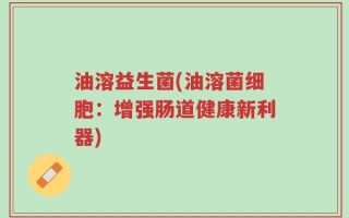 油溶益生菌(油溶菌细胞：增强肠道健康新利器)