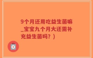 9个月还用吃益生菌嘛_宝宝九个月大还需补充益生菌吗？)