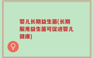 婴儿长期益生菌(长期服用益生菌可促进婴儿健康)