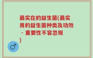 最实在的益生菌(最实用的益生菌种类及功效 - 重要性不容忽视)